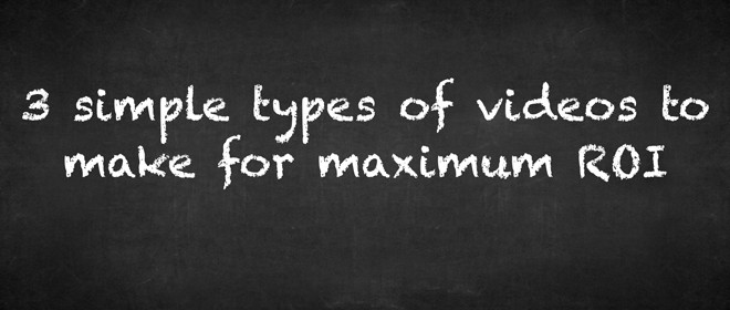 3 simple types of videos to make for maximum ROI – video